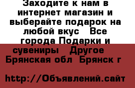 Заходите к нам в интернет-магазин и выберайте подарок на любой вкус - Все города Подарки и сувениры » Другое   . Брянская обл.,Брянск г.